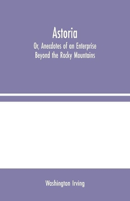 Astoria; Or, Anecdotes of an Enterprise Beyond the Rocky Mountains by Washington Irving