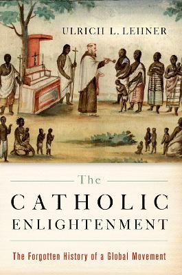 The The Catholic Enlightenment: The Forgotten History of a Global Movement by Ulrich L. Lehner