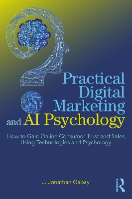 Practical Digital Marketing and AI Psychology: How to Gain Online Consumer Trust and Sales Using Technologies and Psychology book