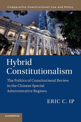 Hybrid Constitutionalism: The Politics of Constitutional Review in the Chinese Special Administrative Regions by Eric C. Ip