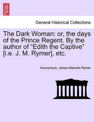 The Dark Woman: Or, the Days of the Prince Regent. by the Author of Edith the Captive [I.E. J. M. Rymer], Etc. by Anonymous