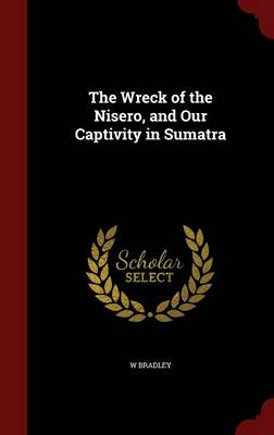 Wreck of the Nisero, and Our Captivity in Sumatra by W Bradley
