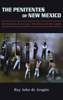 The Penitentes of New Mexico: Hermanos de la luz Brothers of the Light by Ray John De Aragon