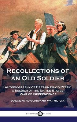 Recollections of an Old Soldier: Autobiography of Captain David Perry, a Soldier of the United States' War of Independence (American Revolutionary War History) book