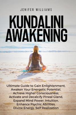 Kundalini Awakening: Ultimate Guide to Gain Enlightenment, Awaken Your Energetic Potential, Higher Consciousness, Expand Mind Power, Enhance Psychic Abilities, Divine Energy, and Self-Realization book