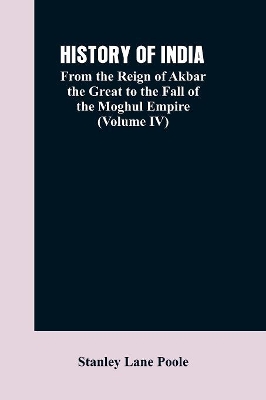 History of India: From the Reign of Akbar the Great to the Fall of the Moghul Empire (Volume IV) book