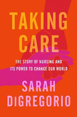 Taking Care: The Story of Nursing and Its Power to Change Our World book