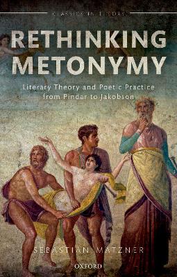 Rethinking Metonymy: Literary Theory and Poetic Practice from Pindar to Jakobson by Sebastian Matzner