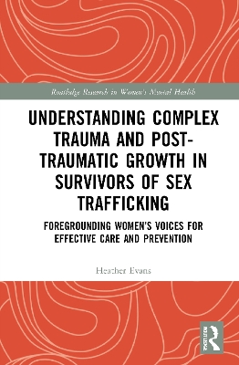 Understanding Complex Trauma and Post-Traumatic Growth in Survivors of Sex Trafficking: Foregrounding Women’s Voices for Effective Care and Prevention book