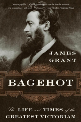 Bagehot: The Life and Times of the Greatest Victorian by James Grant