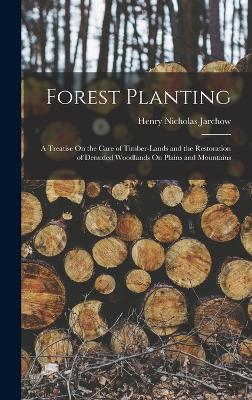 Forest Planting: A Treatise On the Care of Timber-Lands and the Restoration of Denuded Woodlands On Plains and Mountains by Henry Nicholas Jarchow