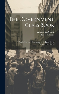 The Government Class Book: A Youth's Manual of Instruction in the Principles of Constitutional Gover by Andrew W Young