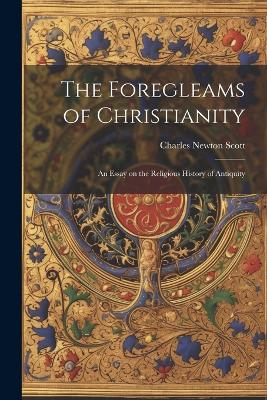The Foregleams of Christianity: An Essay on the Religious History of Antiquity by Charles Newton Scott