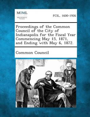 Proceedings of the Common Council of the City of Indianapolis for the Fiscal Year Commencing May 15, 1871, and Ending with May 6, 1872. book