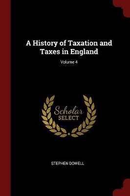 History of Taxation and Taxes in England; Volume 4 by Stephen Dowell