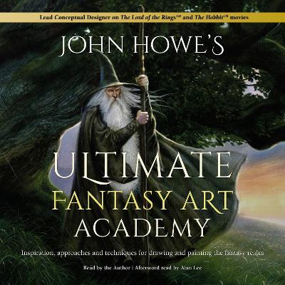 John Howe's Ultimate Fantasy Art Academy: Inspiration, Approaches and Techniques for Drawing and Painting the Fantasy Realm by Alan Lee