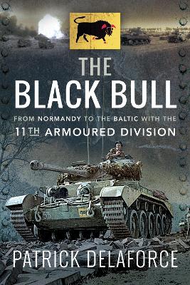 The Black Bull: From Normandy to the Baltic with the 11th Armoured Division by Patrick Delaforce