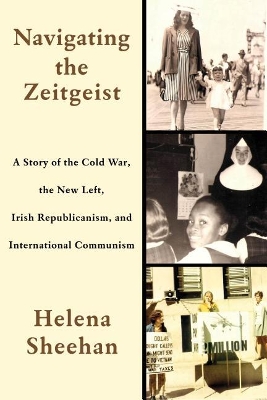 Navigating the Zeitgeist: A Story of the Cold War, the New Left, Irish Republicanism, and International Communism by Helena Sheehan