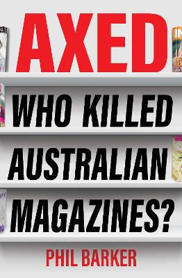 Axed: Who Killed Australian Magazines? by Phil Barker