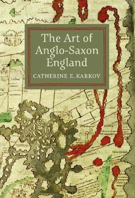 The Art of Anglo-Saxon England by Catherine E. Karkov