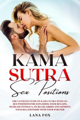 Kama Sutra Sex Positions: The Ultimate Guide on Kama Sutra with 121+ Sex Positions for Exploding your Sex Life, Increase Intimacy, Increase Libido and Improve Your Relationship with your Partner. book