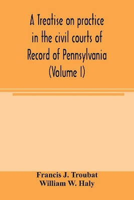 A treatise on practice in the civil courts of record of Pennsylvania (Volume I) book