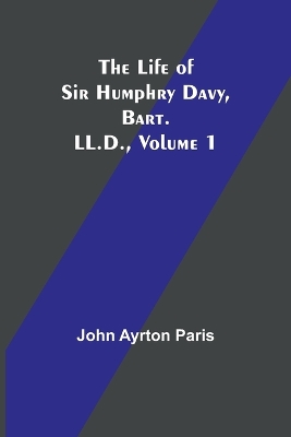 The The Life of Sir Humphry Davy, Bart. LL.D., Volume 1 by John Ayrton Paris