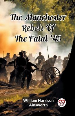 The Manchester Rebels Of The Fatal '45 (Edition2024) by William Harrison Ainsworth