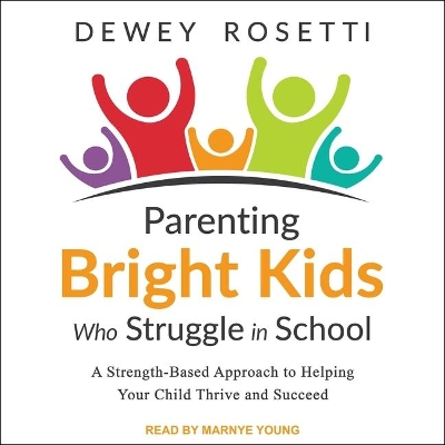 Parenting Bright Kids Who Struggle in School: A Strength-Based Approach to Helping Your Child Thrive and Succeed by Dewey Rosetti