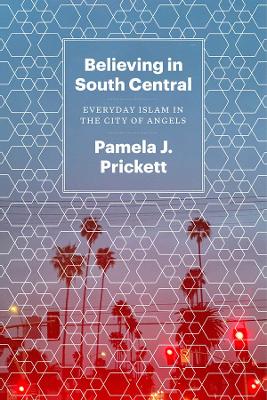 Believing in South Central: Everyday Islam in the City of Angels by Pamela J Prickett