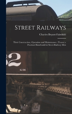 Street Railways: Their Construction, Operation and Maintenance. (Trams) a Practical Handbook for Street Railway Men by Charles Bryant Fairchild