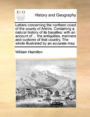 Letters Concerning the Northern Coast of the County of Antrim. Containing a Natural History of Its Basaltes: With an Account of ... the Antiquities, Manners and Customs of That Country. the Whole Illustrated by an Accurate Map book