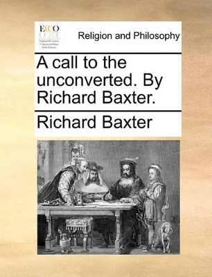 A Call to the Unconverted. by Richard Baxter. by Richard Baxter