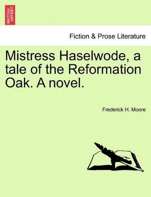 Mistress Haselwode, a Tale of the Reformation Oak. a Novel. by Frederick H Moore