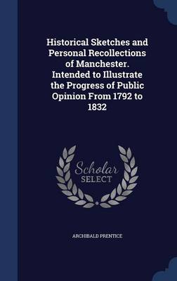 Historical Sketches and Personal Recollections of Manchester. Intended to Illustrate the Progress of Public Opinion from 1792 to 1832 book