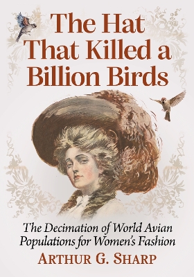 The Hat That Killed a Billion Birds: The Decimation of World Avian Populations for Women's Fashion book