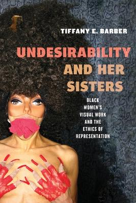 Undesirability and Her Sisters: Black Women's Visual Work and the Ethics of Representation by Tiffany E. Barber