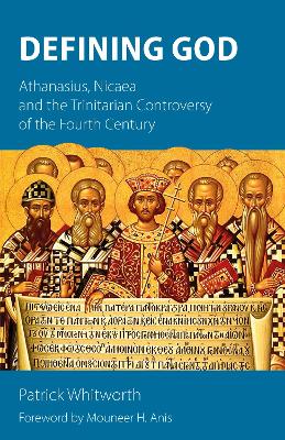 Defining God: Athanasius, Nicaea and the Trinitarian Controversy of the Fourth Century by Patrick Whitworth
