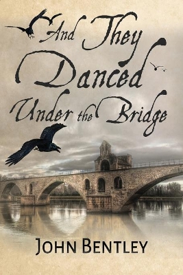 And They Danced Under The Bridge: A Novel Of 14th Century Avignon by John Bentley