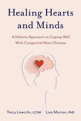 Healing Hearts and Minds: A Holistic Approach to Coping Well with Congenital Heart Disease by Tracy Livecchi