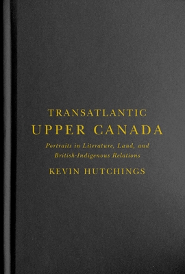 Transatlantic Upper Canada: Portraits in Literature, Land, and British-Indigenous Relations by Kevin Hutchings