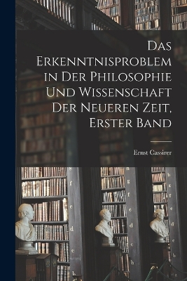 Das Erkenntnisproblem in der Philosophie und Wissenschaft der neueren Zeit, Erster Band by Ernst Cassirer
