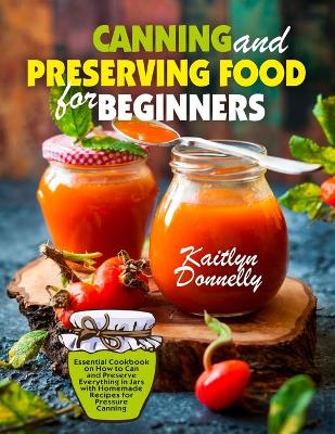 Canning and Preserving Food for Beginners: Essential Cookbook on How to Can and Preserve Everything in Jars with Homemade Recipes for Pressure Canning book