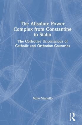 The Absolute Power Complex from Constantine to Stalin: The Collective Unconscious of Catholic and Orthodox Countries by Mino Vianello
