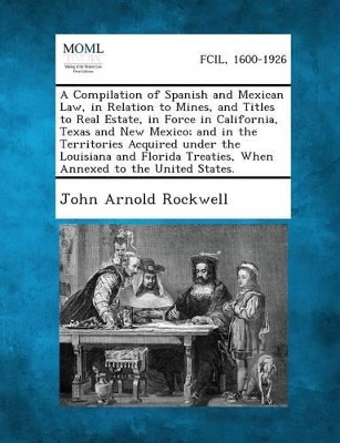 Compilation of Spanish and Mexican Law, in Relation to Mines, and Titles to Real Estate, in Force in California, Texas and New Mexico; And in the book