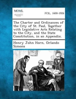 The Charter and Ordinances of the City of St. Paul, Together with Legislative Acts Relating to the City, and the State Constitution, in an Appendix. book