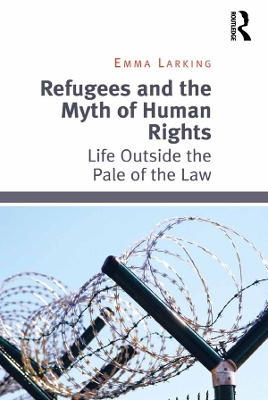 Refugees and the Myth of Human Rights: Life Outside the Pale of the Law by Emma Larking