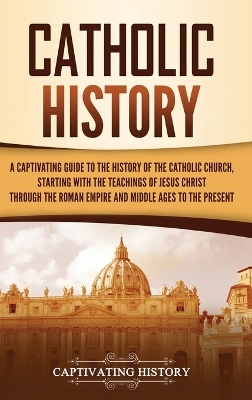 Catholic History: A Captivating Guide to the History of the Catholic Church, Starting with the Teachings of Jesus Christ Through the Roman Empire and Middle Ages to the Present book