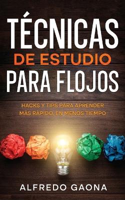 Técnicas de Estudio para Flojos: Hacks y Tips para Aprender más Rápido, en Menos Tiempo by Alfredo Gaona