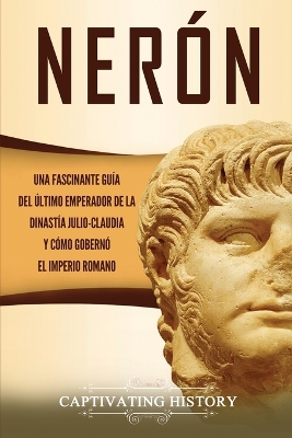 Nerón: Una fascinante guía del último emperador de la dinastía julio-claudia y cómo gobernó el Imperio romano by Captivating History